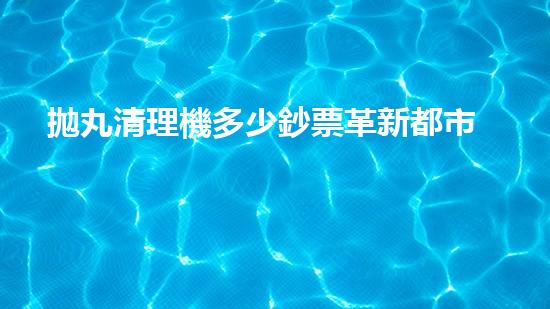 拋丸清理機多少鈔票革新都市排水系統(tǒng)：的技術(shù)革新如何提升都市環(huán)境質(zhì)量？